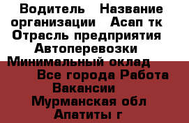 Водитель › Название организации ­ Асап тк › Отрасль предприятия ­ Автоперевозки › Минимальный оклад ­ 90 000 - Все города Работа » Вакансии   . Мурманская обл.,Апатиты г.